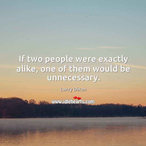 If two people were exactly alike, one of them would be unnecessary. Larry Dixon Picture Quote