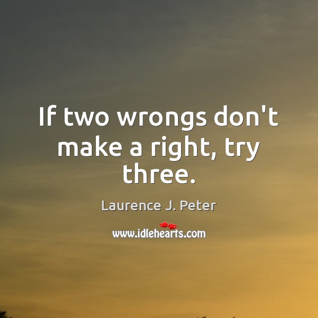 If two wrongs don’t make a right, try three. Laurence J. Peter Picture Quote