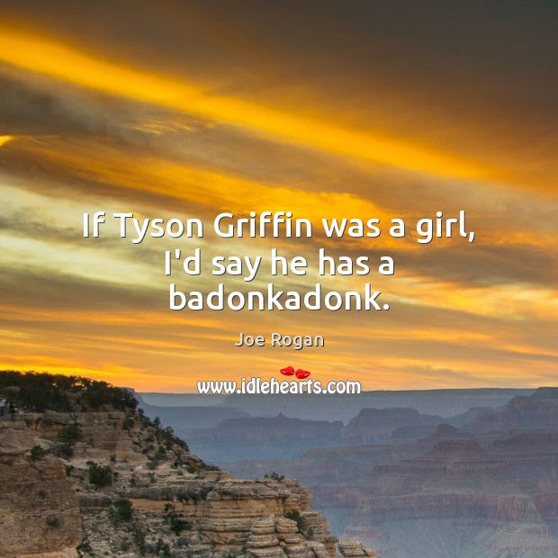 If Tyson Griffin was a girl, I’d say he has a badonkadonk. Joe Rogan Picture Quote