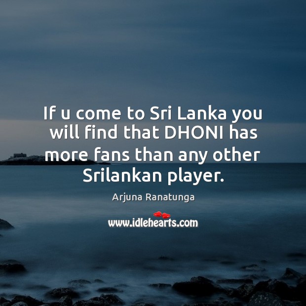 If u come to Sri Lanka you will find that DHONI has Arjuna Ranatunga Picture Quote