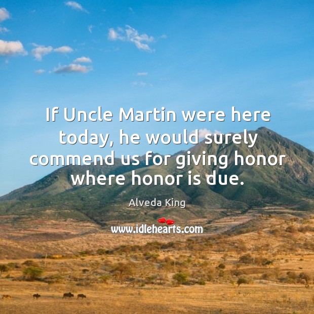 If uncle martin were here today, he would surely commend us for giving honor where honor is due. Alveda King Picture Quote