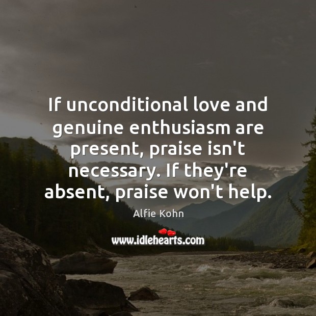 If unconditional love and genuine enthusiasm are present, praise isn’t necessary. If Alfie Kohn Picture Quote