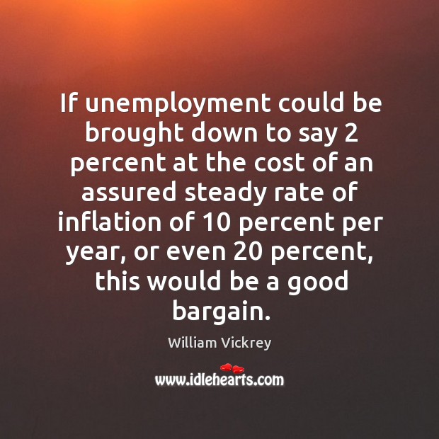 If unemployment could be brought down to say 2 percent at the cost of an 