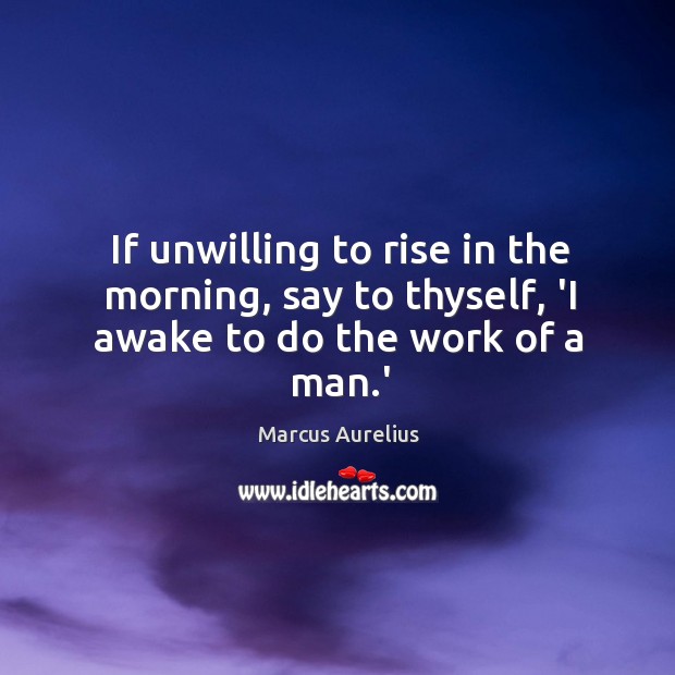 If unwilling to rise in the morning, say to thyself, ‘I awake to do the work of a man.’ Image