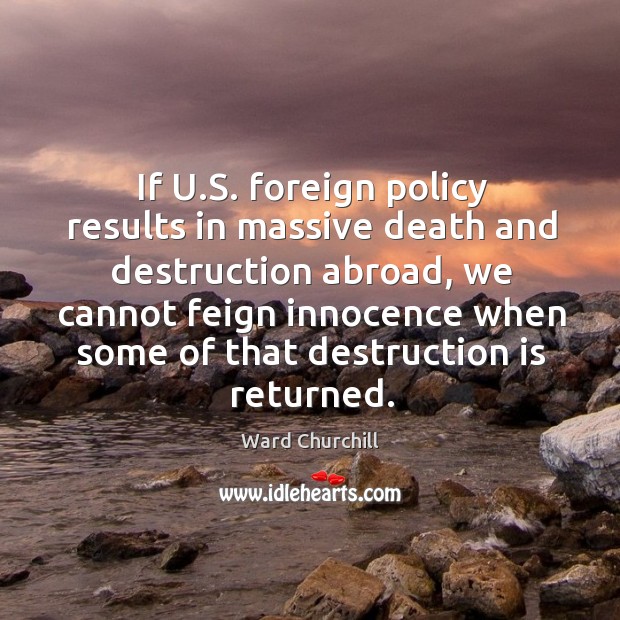 If u.s. Foreign policy results in massive death and destruction abroad Ward Churchill Picture Quote