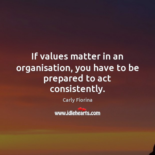 If values matter in an organisation, you have to be prepared to act consistently. Carly Fiorina Picture Quote