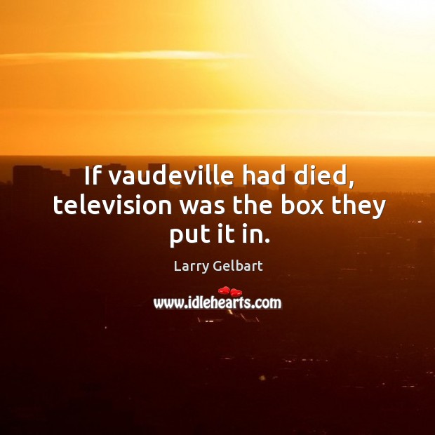 If vaudeville had died, television was the box they put it in. Larry Gelbart Picture Quote