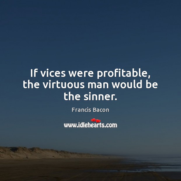 If vices were profitable, the virtuous man would be the sinner. Francis Bacon Picture Quote