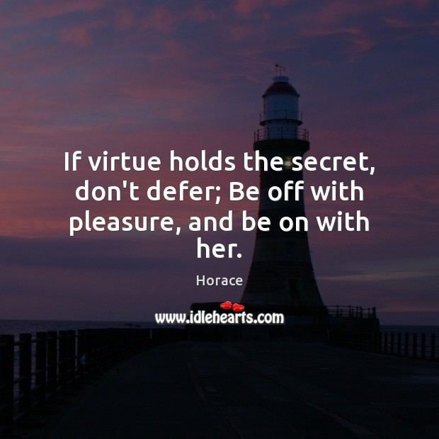 If virtue holds the secret, don’t defer; Be off with pleasure, and be on with her. Horace Picture Quote