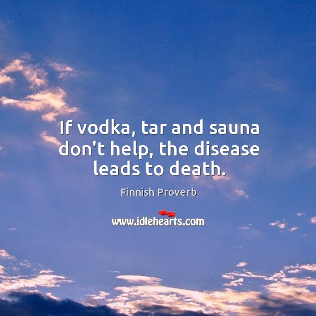 If vodka, tar and sauna don’t help, the disease leads to death. Finnish Proverbs Image