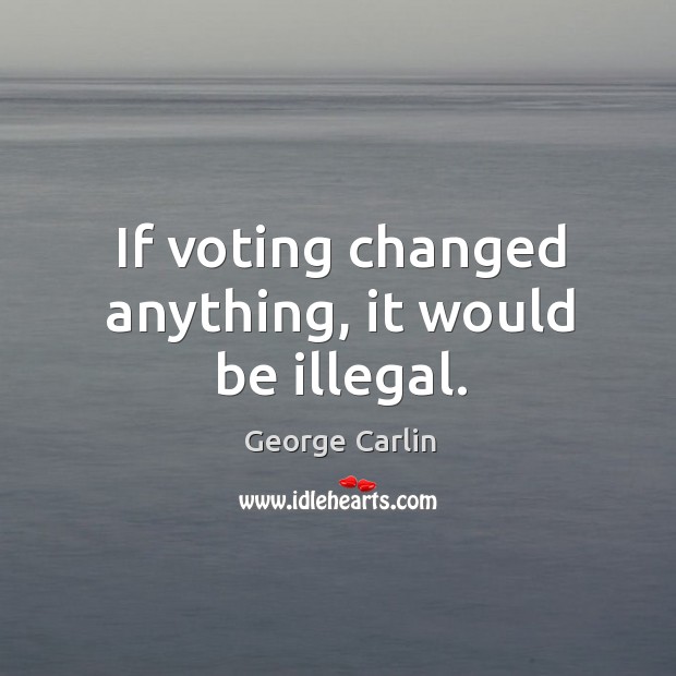 If voting changed anything, it would be illegal. George Carlin Picture Quote