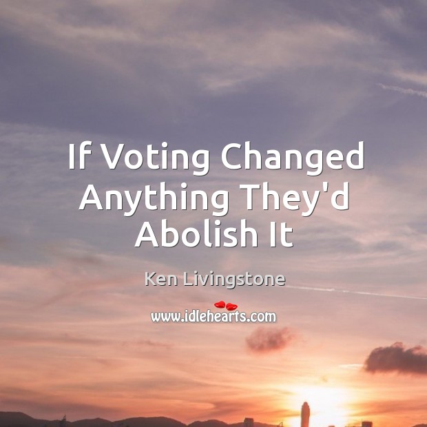 If Voting Changed Anything They’d Abolish It Ken Livingstone Picture Quote