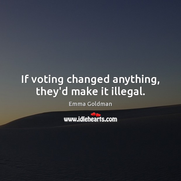 If voting changed anything, they’d make it illegal. Emma Goldman Picture Quote