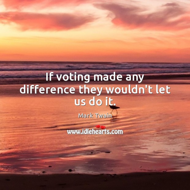 If voting made any difference they wouldn’t let us do it. Image
