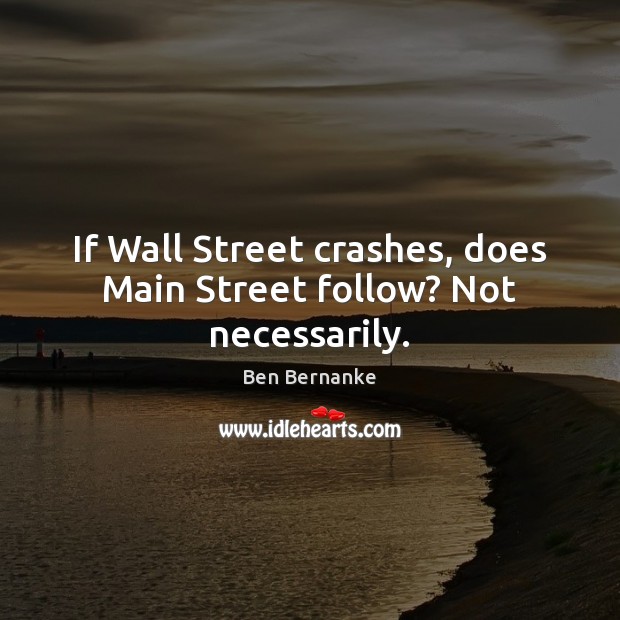If Wall Street crashes, does Main Street follow? Not necessarily. Ben Bernanke Picture Quote