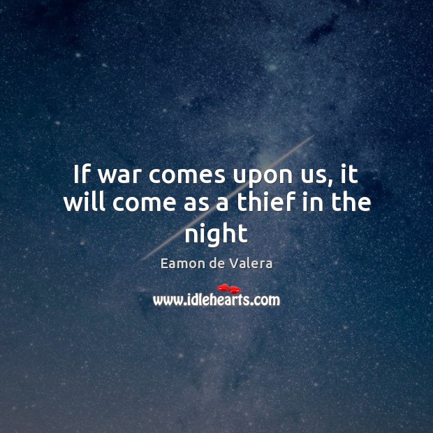 If war comes upon us, it will come as a thief in the night Eamon de Valera Picture Quote