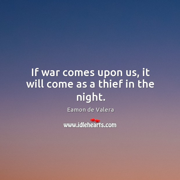 If war comes upon us, it will come as a thief in the night. Eamon de Valera Picture Quote