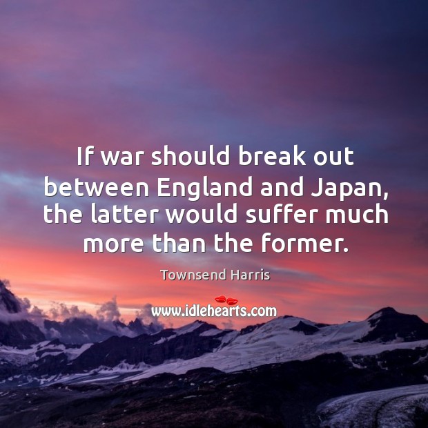 If war should break out between england and japan, the latter would suffer much more than the former. Townsend Harris Picture Quote