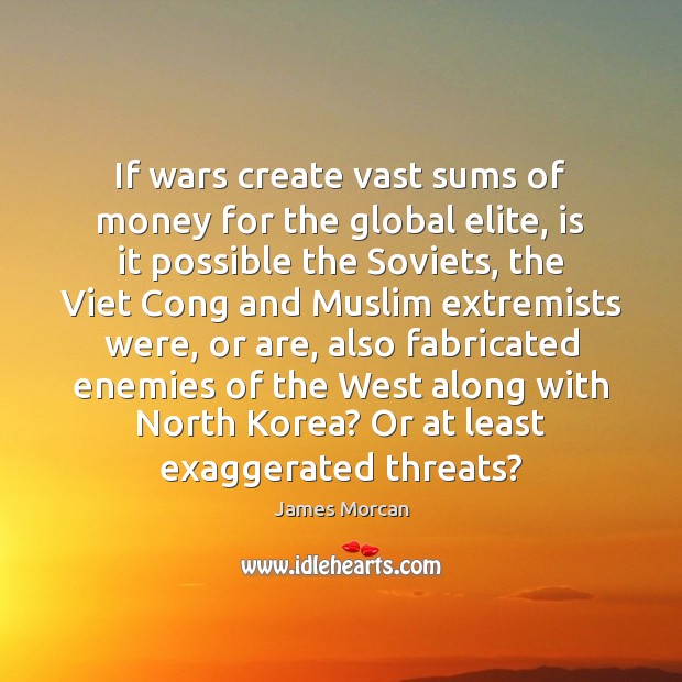 If wars create vast sums of money for the global elite, is James Morcan Picture Quote