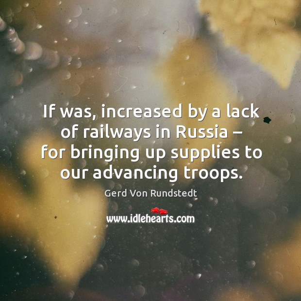 If was, increased by a lack of railways in russia – for bringing up supplies to our advancing troops. Gerd Von Rundstedt Picture Quote
