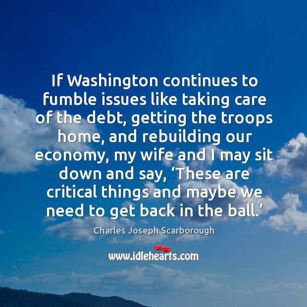If washington continues to fumble issues like taking care of the debt, getting the troops home Charles Joseph Scarborough Picture Quote