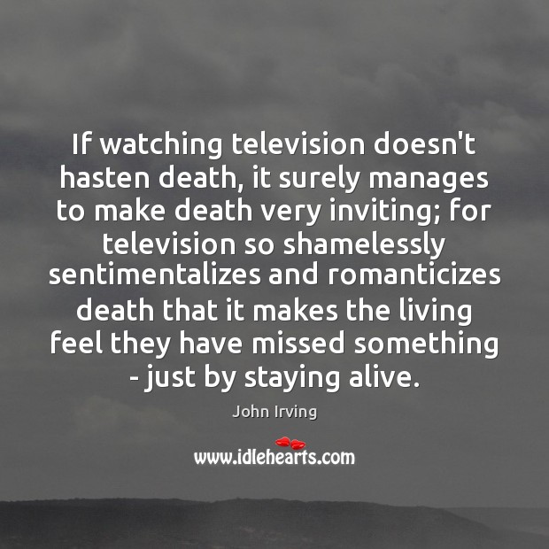 If watching television doesn’t hasten death, it surely manages to make death John Irving Picture Quote