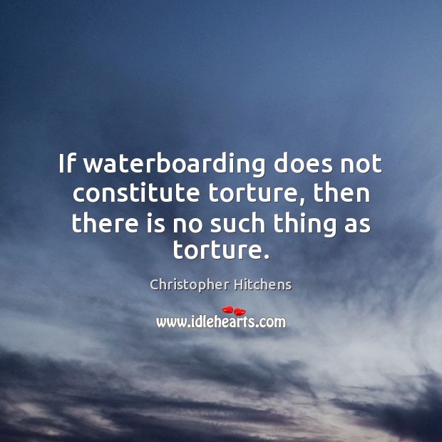 If waterboarding does not constitute torture, then there is no such thing as torture. Christopher Hitchens Picture Quote