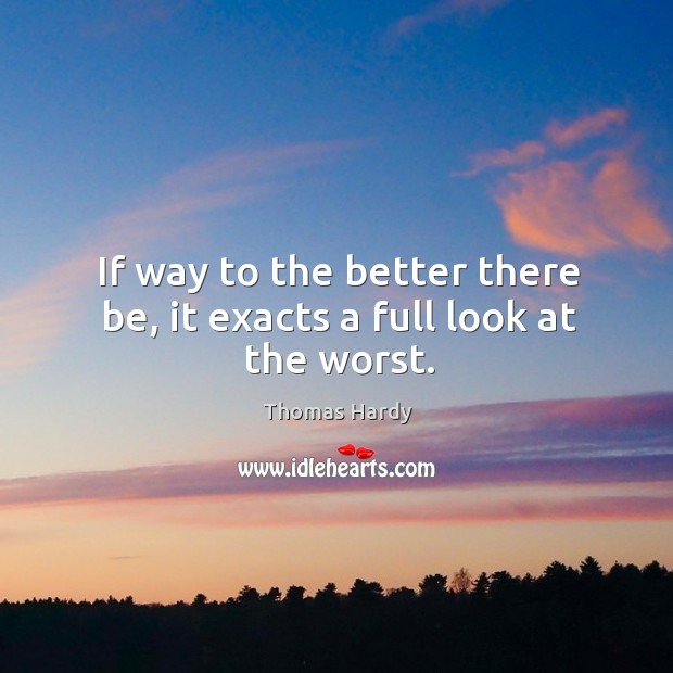 If way to the better there be, it exacts a full look at the worst. Thomas Hardy Picture Quote
