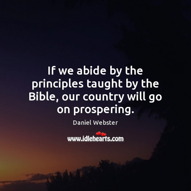 If we abide by the principles taught by the Bible, our country will go on prospering. Daniel Webster Picture Quote