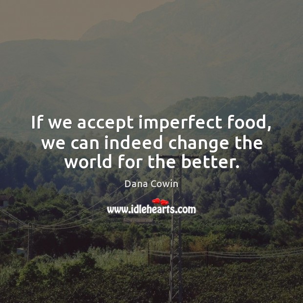 If we accept imperfect food, we can indeed change the world for the better. Dana Cowin Picture Quote