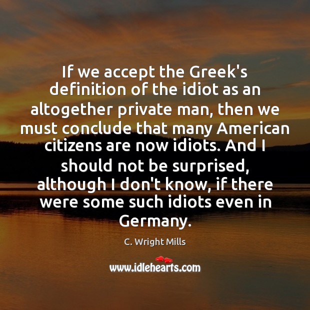 If we accept the Greek’s definition of the idiot as an altogether C. Wright Mills Picture Quote