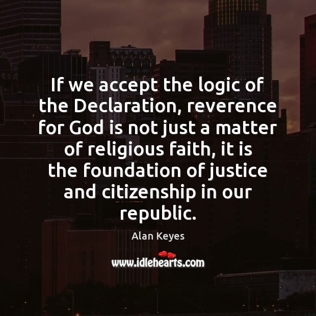 If we accept the logic of the Declaration, reverence for God is Alan Keyes Picture Quote