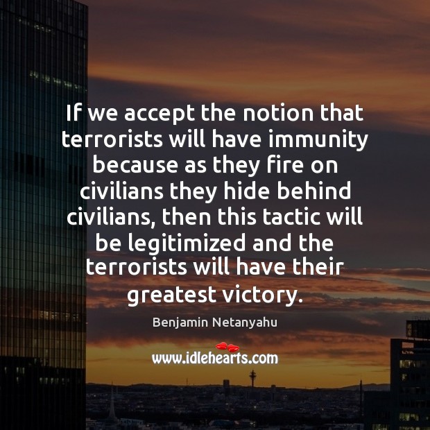 If we accept the notion that terrorists will have immunity because as Benjamin Netanyahu Picture Quote