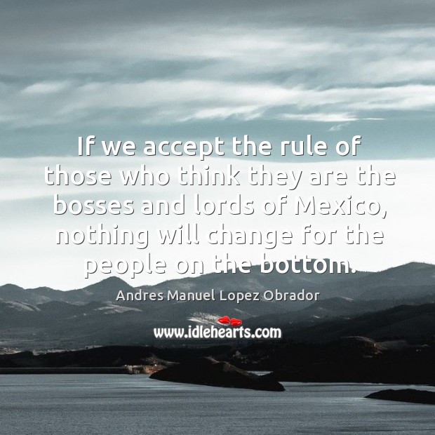If we accept the rule of those who think they are the bosses and lords of mexico Andres Manuel Lopez Obrador Picture Quote