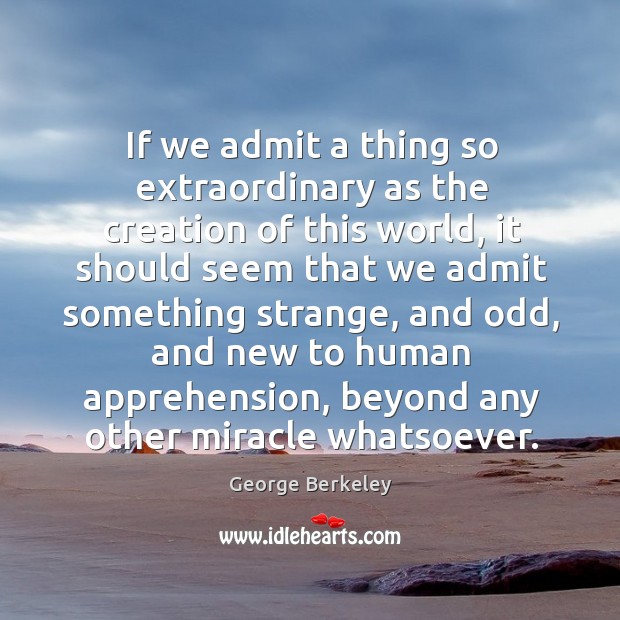 If we admit a thing so extraordinary as the creation of this world, it should seem that George Berkeley Picture Quote