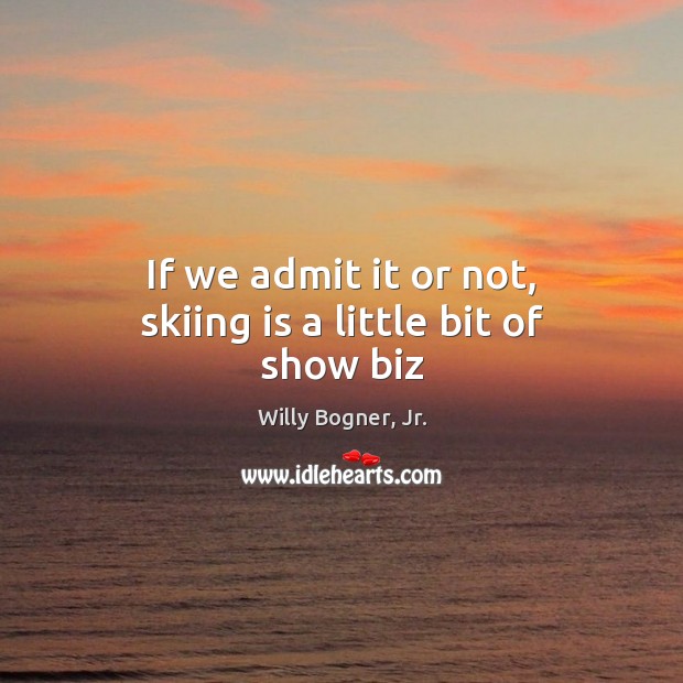If we admit it or not, skiing is a little bit of show biz Willy Bogner, Jr. Picture Quote