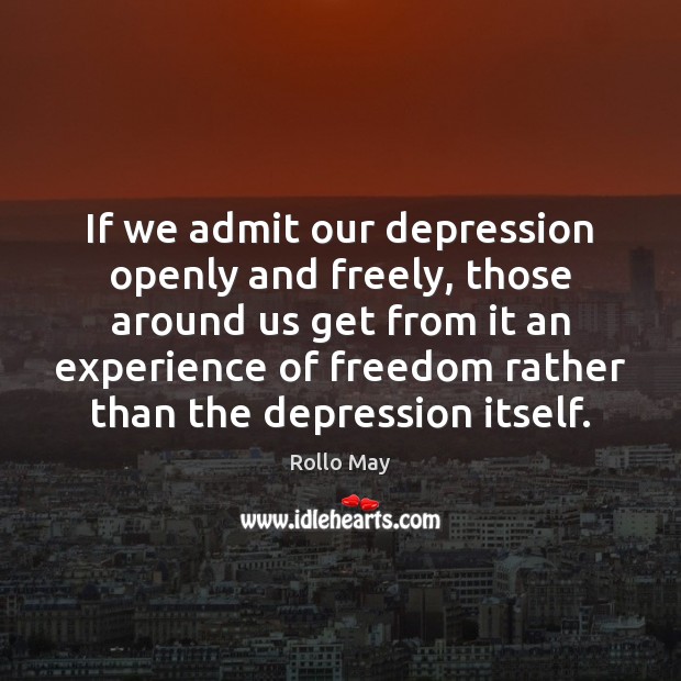If we admit our depression openly and freely, those around us get Rollo May Picture Quote