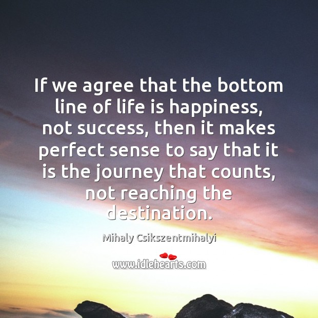 If we agree that the bottom line of life is happiness, not Mihaly Csikszentmihalyi Picture Quote