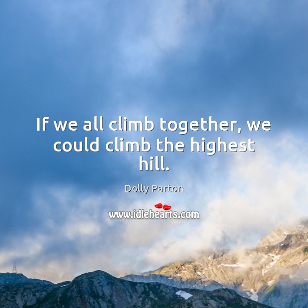 If we all climb together, we could climb the highest hill. Dolly Parton Picture Quote
