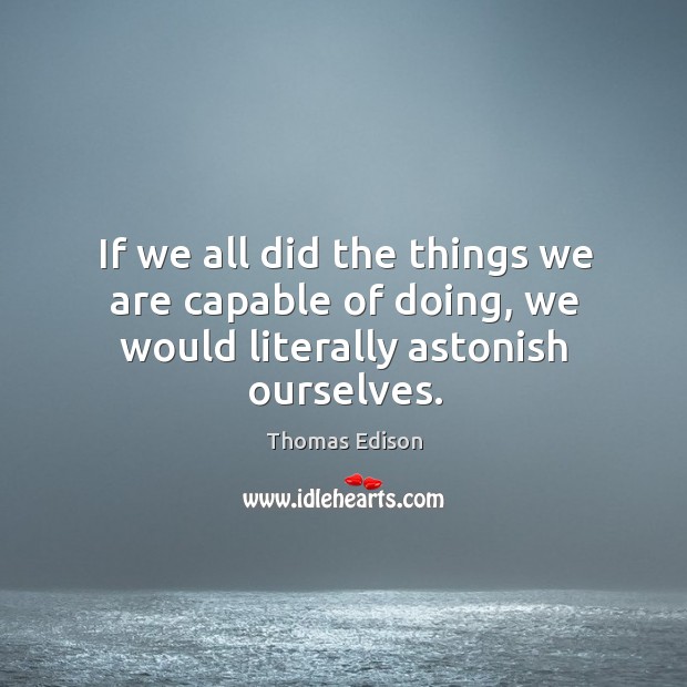 If we all did the things we are capable of doing, we would literally astonish ourselves. Image