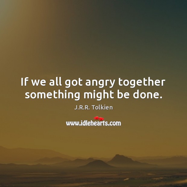 If we all got angry together something might be done. J.R.R. Tolkien Picture Quote
