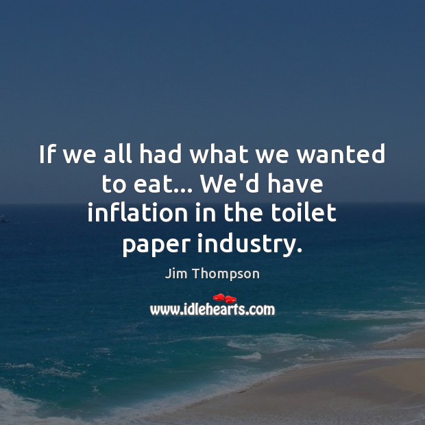 If we all had what we wanted to eat… We’d have inflation in the toilet paper industry. Jim Thompson Picture Quote