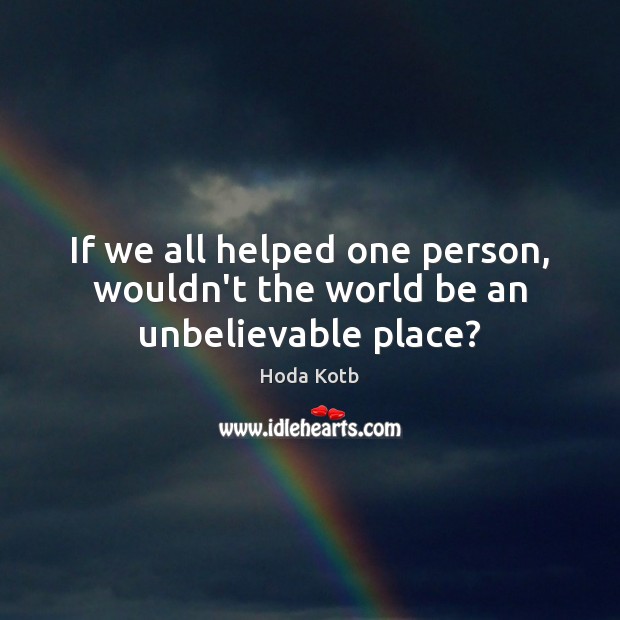 If we all helped one person, wouldn’t the world be an unbelievable place? 