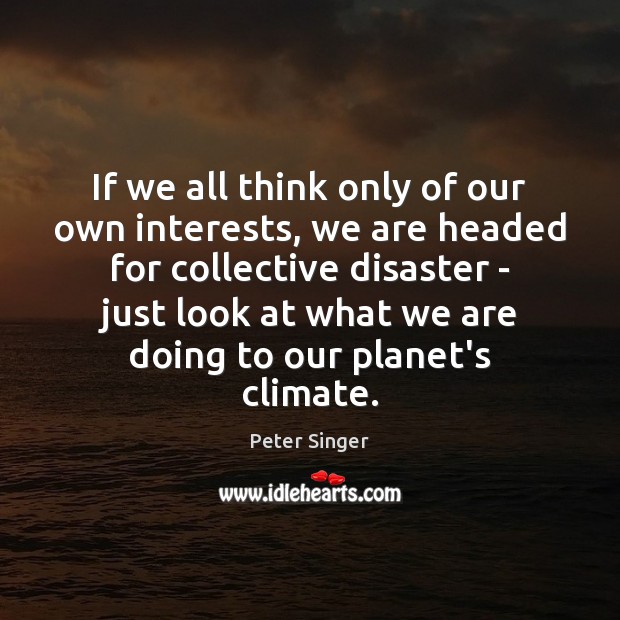 If we all think only of our own interests, we are headed Peter Singer Picture Quote