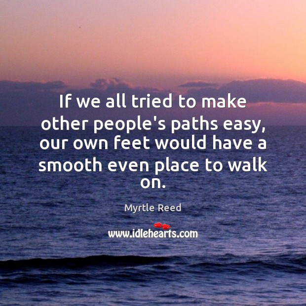 If we all tried to make other people’s paths easy, our own Myrtle Reed Picture Quote
