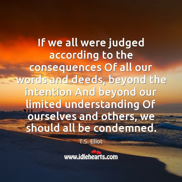 If we all were judged according to the consequences Of all our T.S. Eliot Picture Quote
