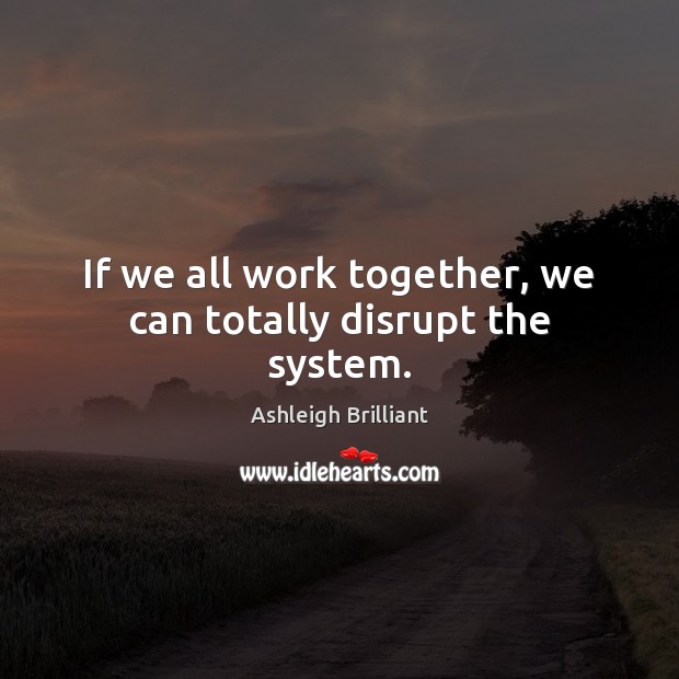 If we all work together, we can totally disrupt the system. Image