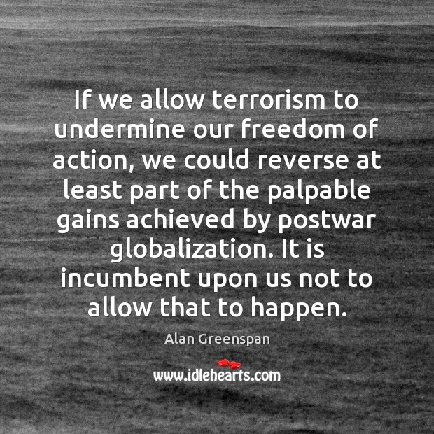 If we allow terrorism to undermine our freedom of action, we could Alan Greenspan Picture Quote