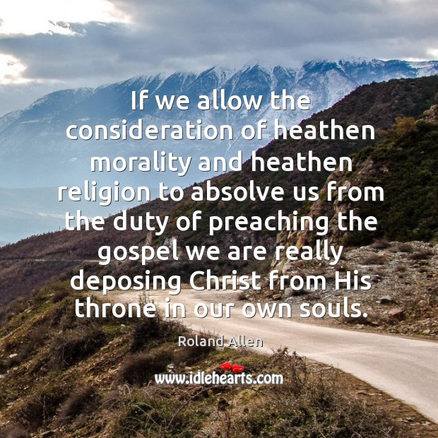 If we allow the consideration of heathen morality and heathen religion to absolve us from the duty of Roland Allen Picture Quote