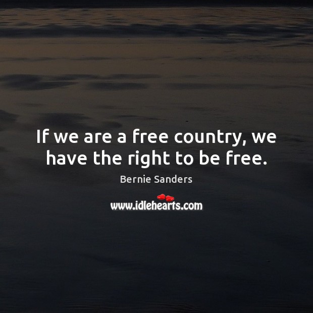 If we are a free country, we have the right to be free. Bernie Sanders Picture Quote